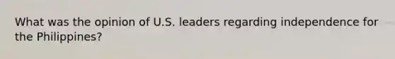 What was the opinion of U.S. leaders regarding independence for the Philippines?