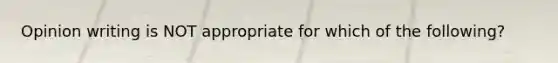 Opinion writing is NOT appropriate for which of the following?