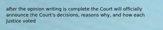 after the opinion writing is complete the Court will officially announce the Court's decisions, reasons why, and how each Justice voted