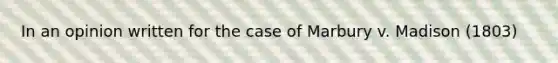 In an opinion written for the case of Marbury v. Madison (1803)