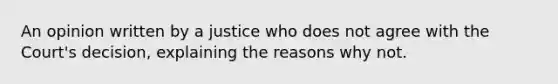 An opinion written by a justice who does not agree with the Court's decision, explaining the reasons why not.