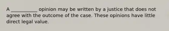 A ___________ opinion may be written by a justice that does not agree with the outcome of the case. These opinions have little direct legal value.