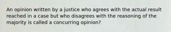 An opinion written by a justice who agrees with the actual result reached in a case but who disagrees with the reasoning of the majority is called a concurring opinion?