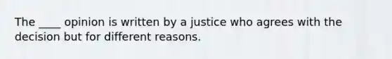 The ____ opinion is written by a justice who agrees with the decision but for different reasons.