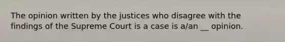 The opinion written by the justices who disagree with the findings of the Supreme Court is a case is a/an __ opinion.