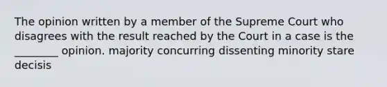 The opinion written by a member of the Supreme Court who disagrees with the result reached by the Court in a case is the ________ opinion. majority concurring dissenting minority stare decisis