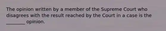 The opinion written by a member of the Supreme Court who disagrees with the result reached by the Court in a case is the ________ opinion.