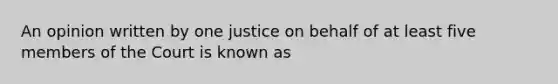 An opinion written by one justice on behalf of at least five members of the Court is known as