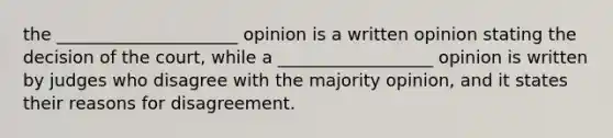 the _____________________ opinion is a written opinion stating the decision of the court, while a __________________ opinion is written by judges who disagree with the majority opinion, and it states their reasons for disagreement.