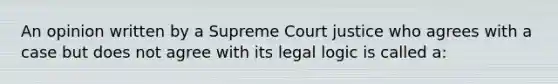 An opinion written by a Supreme Court justice who agrees with a case but does not agree with its legal logic is called a: