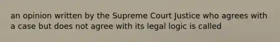 an opinion written by the Supreme Court Justice who agrees with a case but does not agree with its legal logic is called