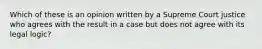 Which of these is an opinion written by a Supreme Court justice who agrees with the result in a case but does not agree with its legal logic?