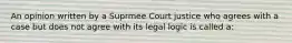 An opinion written by a Suprmee Court justice who agrees with a case but does not agree with its legal logic is called a: