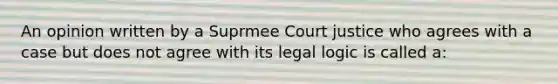 An opinion written by a Suprmee Court justice who agrees with a case but does not agree with its legal logic is called a: