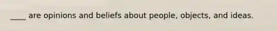 ____ are opinions and beliefs about people, objects, and ideas.