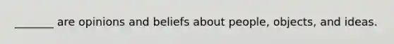 _______ are opinions and beliefs about people, objects, and ideas.