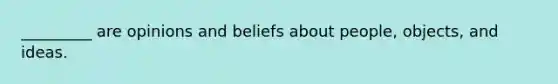 _________ are opinions and beliefs about people, objects, and ideas.