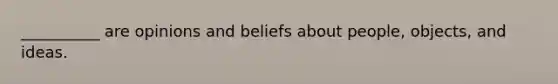 __________ are opinions and beliefs about people, objects, and ideas.