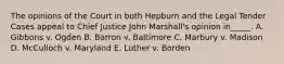 The opinions of the Court in both Hepburn and the Legal Tender Cases appeal to Chief Justice John Marshall's opinion in_____. A. Gibbons v. Ogden B. Barron v. Baltimore C. Marbury v. Madison D. McCulloch v. Maryland E. Luther v. Borden