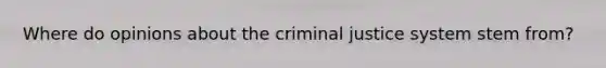 Where do opinions about the criminal justice system stem from?