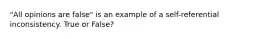 "All opinions are false" is an example of a self-referential inconsistency. True or False?