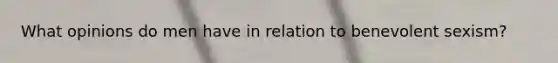 What opinions do men have in relation to benevolent sexism?