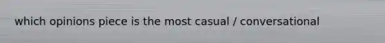 which opinions piece is the most casual / conversational