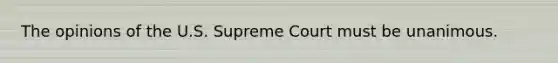 The opinions of the U.S. Supreme Court must be unanimous.