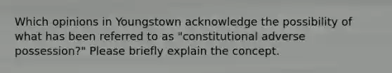 Which opinions in Youngstown acknowledge the possibility of what has been referred to as "constitutional adverse possession?" Please briefly explain the concept.