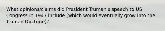 What opinions/claims did President Truman's speech to US Congress in 1947 include (which would eventually grow into the Truman Doctrine)?