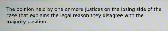 The opinlon held by one or more Justices on the losing side of the case that explalns the legal reason they disagree with the majority position.