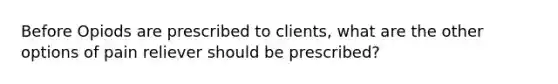 Before Opiods are prescribed to clients, what are the other options of pain reliever should be prescribed?