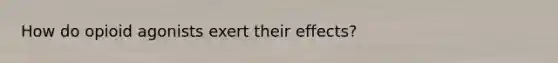 How do opioid agonists exert their effects?