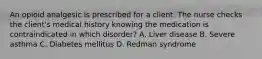 An opioid analgesic is prescribed for a client. The nurse checks the client's medical history knowing the medication is contraindicated in which disorder? A. Liver disease B. Severe asthma C. Diabetes mellitus D. Redman syndrome