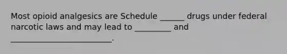 Most opioid analgesics are Schedule ______ drugs under federal narcotic laws and may lead to _________ and _________________________.