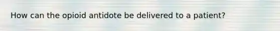 How can the opioid antidote be delivered to a patient?
