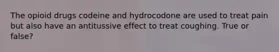 The opioid drugs codeine and hydrocodone are used to treat pain but also have an antitussive effect to treat coughing. True or false?