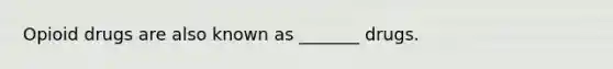 Opioid drugs are also known as _______ drugs.