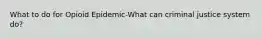 What to do for Opioid Epidemic-What can criminal justice system do?