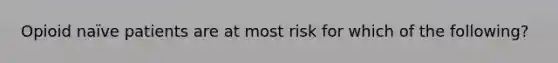 Opioid naïve patients are at most risk for which of the following?