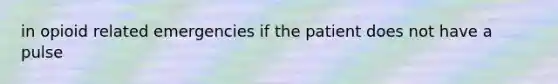 in opioid related emergencies if the patient does not have a pulse