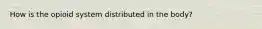 How is the opioid system distributed in the body?