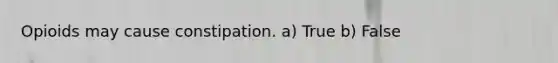 Opioids may cause constipation. a) True b) False