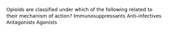 Opioids are classified under which of the following related to their mechanism of action? Immunosuppressants Anti-infectives Antagonists Agonists