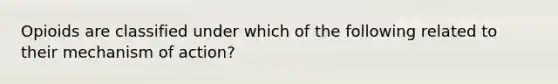 Opioids are classified under which of the following related to their mechanism of action?