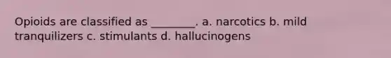Opioids are classified as ________. a. narcotics b. mild tranquilizers c. stimulants d. hallucinogens