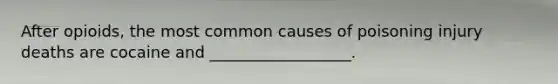 After opioids, the most common causes of poisoning injury deaths are cocaine and __________________.