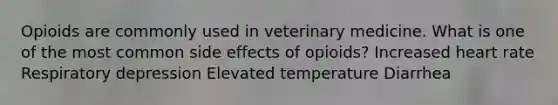 Opioids are commonly used in veterinary medicine. What is one of the most common side effects of opioids? Increased heart rate Respiratory depression Elevated temperature Diarrhea