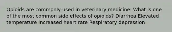 Opioids are commonly used in veterinary medicine. What is one of the most common side effects of opioids? Diarrhea Elevated temperature Increased heart rate Respiratory depression