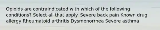 Opioids are contraindicated with which of the following conditions? Select all that apply. Severe back pain Known drug allergy Rheumatoid arthritis Dysmenorrhea Severe asthma